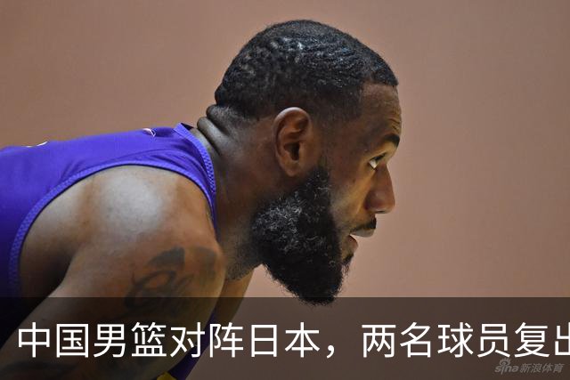 中国男篮对阵日本，两名球员复出，首发和轮换阵容将发生变化